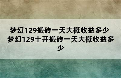 梦幻129搬砖一天大概收益多少 梦幻129十开搬砖一天大概收益多少